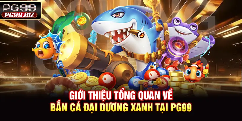 Giới thiệu tổng quan về bắn cá đại dương xanh tại PG99