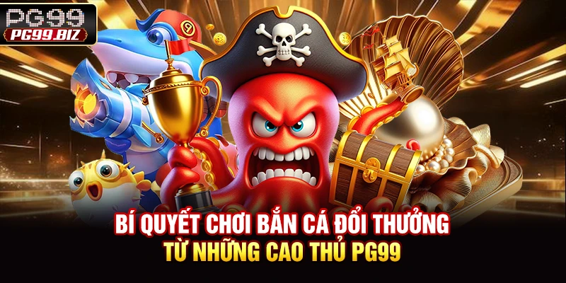 Bí quyết chơi bắn cá đổi thưởng từ những cao thủ PG99